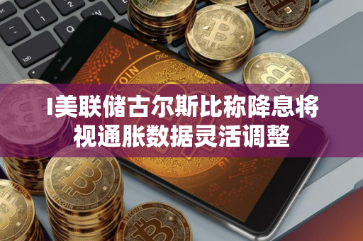 I美联储古尔斯比称降息将视通胀数据灵活调整