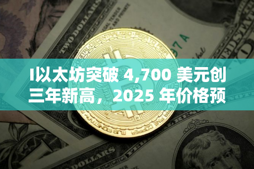 I以太坊突破 4,700 美元创三年新高，2025 年价格预测最高看至 15,000 美元