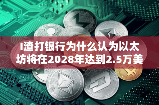 I渣打银行为什么认为以太坊将在2028年达到2.5万美元？
