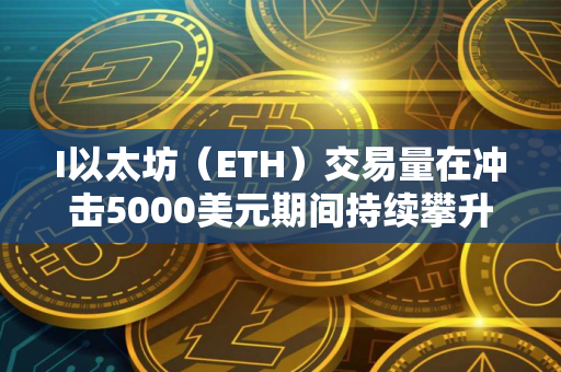 I以太坊（ETH）交易量在冲击5000美元期间持续攀升，但市场份额遭竞争对手蚕食