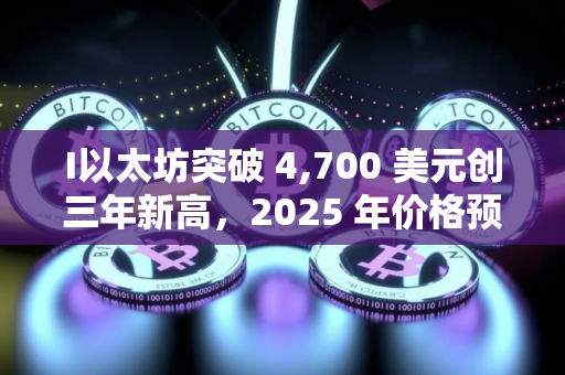 I以太坊突破 4,700 美元创三年新高，2025 年价格预测最高看至 15,000 美元
