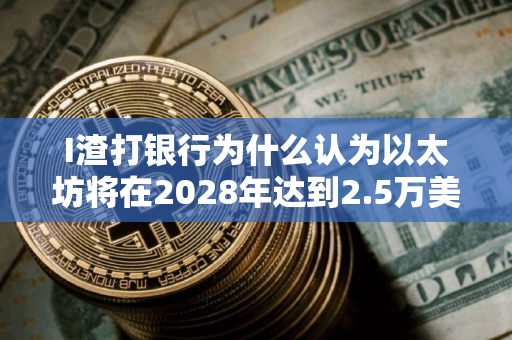 I渣打银行为什么认为以太坊将在2028年达到2.5万美元？