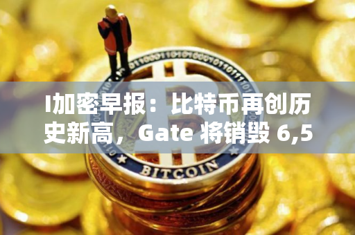 I加密早报：比特币再创历史新高，Gate 将销毁 6,525 万枚 OKB