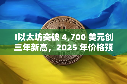 I以太坊突破 4,700 美元创三年新高，2025 年价格预测最高看至 15,000 美元