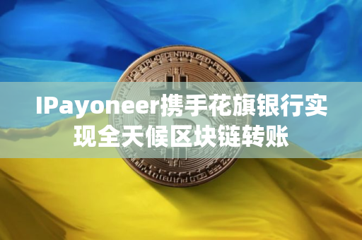 IPayoneer携手花旗银行实现全天候区块链转账