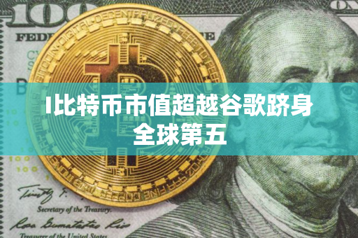 I比特币市值超越谷歌跻身全球第五