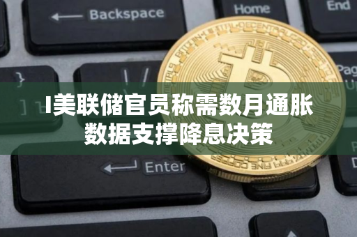 I美联储官员称需数月通胀数据支撑降息决策