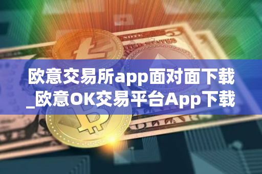 欧意交易所app面对面下载_欧意OK交易平台App下载教程