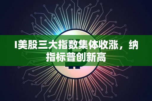 I美股三大指数集体收涨，纳指标普创新高