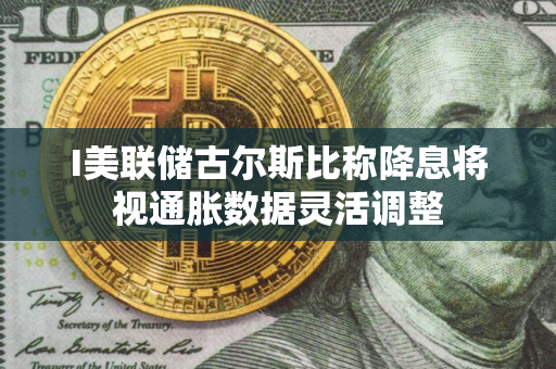 I美联储古尔斯比称降息将视通胀数据灵活调整
