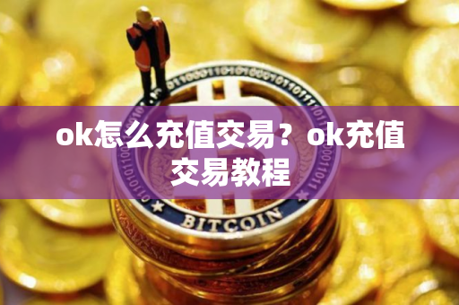 ok怎么充值交易?ok充值交易教程 ok怎么充值交易?ok充值交易教程