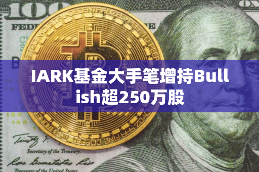 IARK基金大手笔增持Bullish超250万股