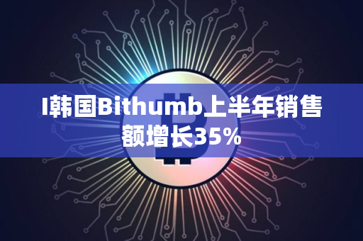 I韩国Bithumb上半年销售额增长35%