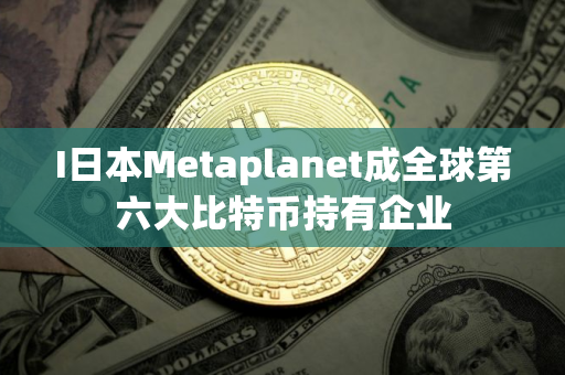 I日本Metaplanet成全球第六大比特币持有企业