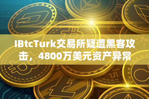 IBtcTurk交易所疑遭黑客攻击，4800万美元资产异常转移