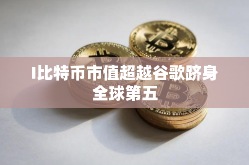 I比特币市值超越谷歌跻身全球第五