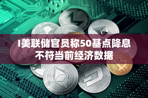 I美联储官员称50基点降息不符当前经济数据
