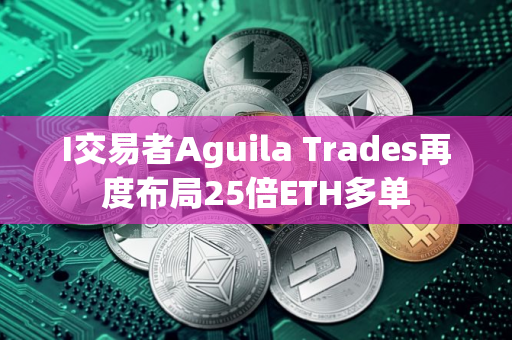 I交易者Aguila Trades再度布局25倍ETH多单