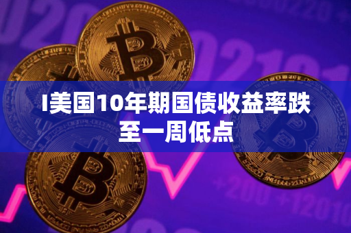 I美国10年期国债收益率跌至一周低点