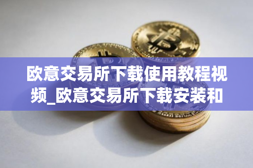 欧意交易所下载使用教程视频_欧意交易所下载安装和使用详解