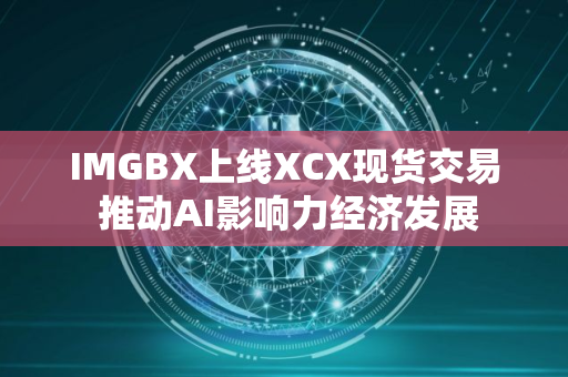 IMGBX上线XCX现货交易 推动AI影响力经济发展