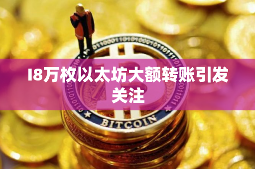 I8万枚以太坊大额转账引发关注