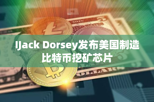IJack Dorsey发布美国制造比特币挖矿芯片