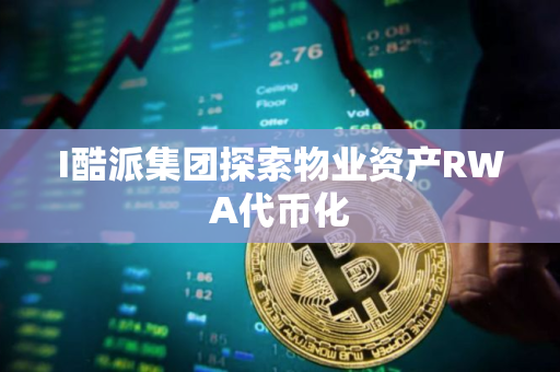 I酷派集团探索物业资产RWA代币化