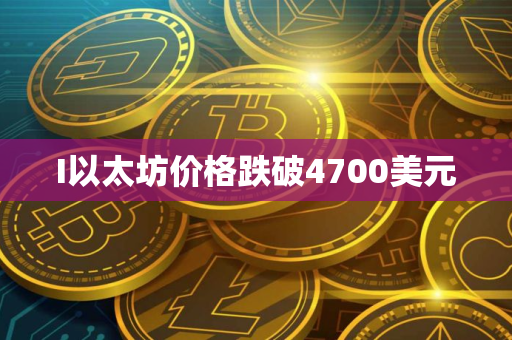 I以太坊价格跌破4700美元
