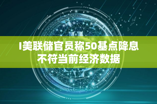 I美联储官员称50基点降息不符当前经济数据
