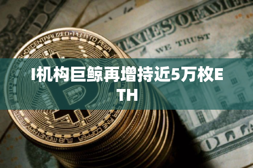 I机构巨鲸再增持近5万枚ETH