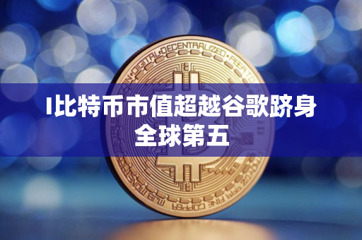 I比特币市值超越谷歌跻身全球第五