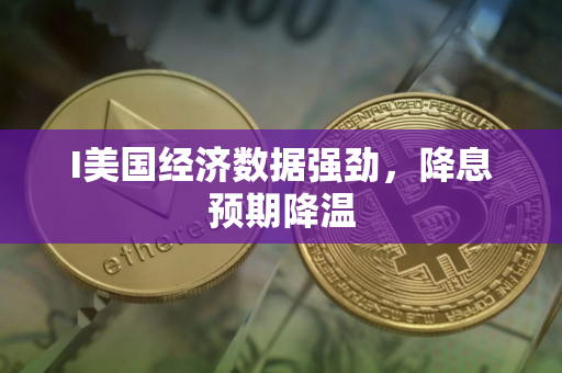 I美国经济数据强劲，降息预期降温