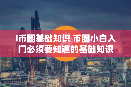 I币圈基础知识 币圈小白入门必须要知道的基础知识