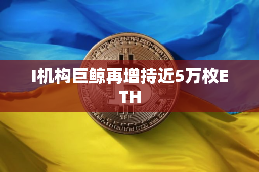 I机构巨鲸再增持近5万枚ETH