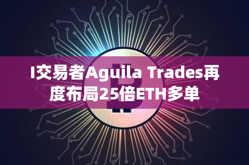 I交易者Aguila Trades再度布局25倍ETH多单