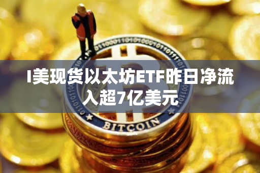 I美现货以太坊ETF昨日净流入超7亿美元