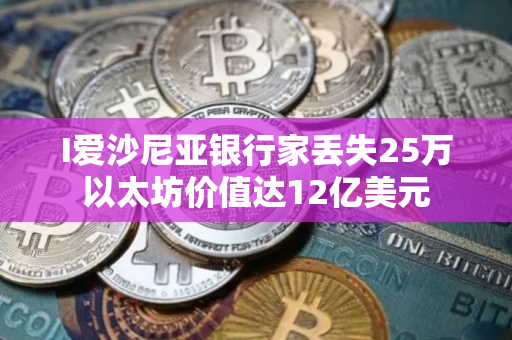 I爱沙尼亚银行家丢失25万以太坊价值达12亿美元