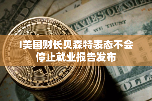 I美国财长贝森特表态不会停止就业报告发布