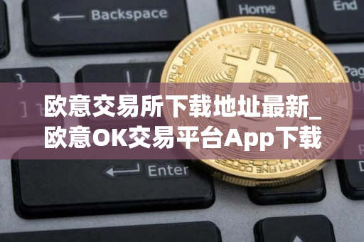 欧意交易所下载地址最新_欧意OK交易平台App下载教程