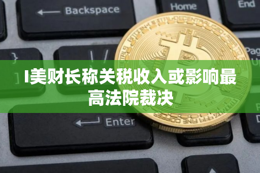 I美财长称关税收入或影响最高法院裁决