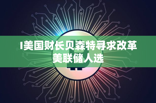 I美国财长贝森特寻求改革美联储人选
