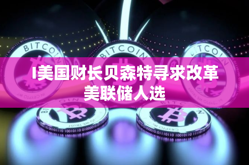 I美国财长贝森特寻求改革美联储人选