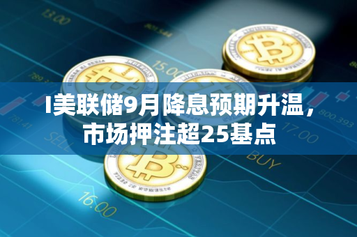 I美联储9月降息预期升温，市场押注超25基点