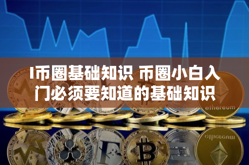 I币圈基础知识 币圈小白入门必须要知道的基础知识