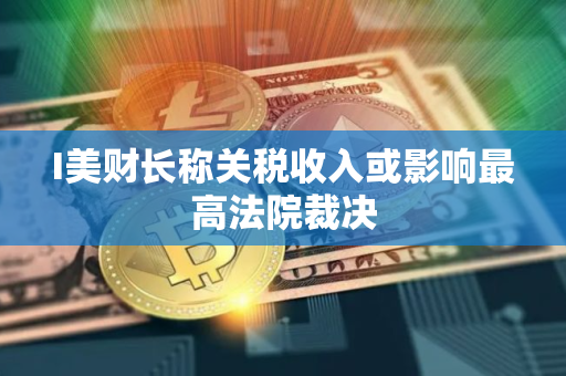 I美财长称关税收入或影响最高法院裁决