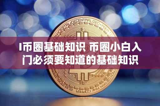 I币圈基础知识 币圈小白入门必须要知道的基础知识