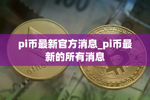 pi币最新官方消息_pi币最新的所有消息