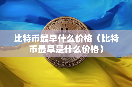 比特币最早什么价格（比特币最早是什么价格）