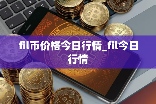 fil币价格今日行情_fil今日行情